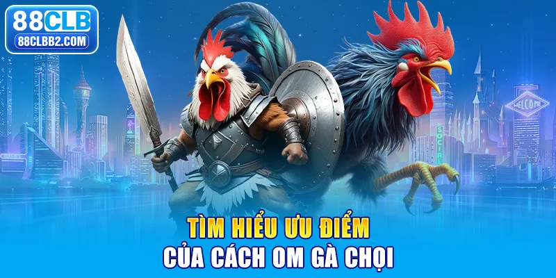 Tìm hiểu ưu điểm của cách om gà chọi